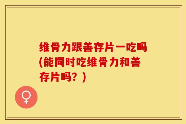 维骨力跟善存片一吃吗(能同时吃维骨力和善存片吗？)