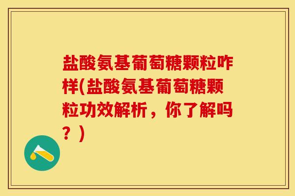 盐酸氨基葡萄糖颗粒咋样(盐酸氨基葡萄糖颗粒功效解析，你了解吗？)-第1张图片-关节保镖