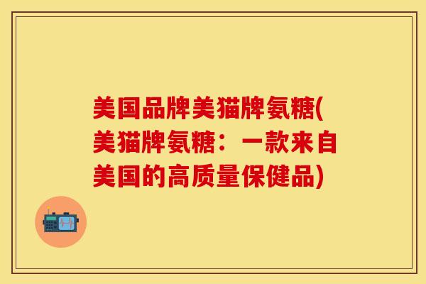 美国品牌美猫牌氨糖(美猫牌氨糖：一款来自美国的高质量保健品)-第1张图片-关节保镖