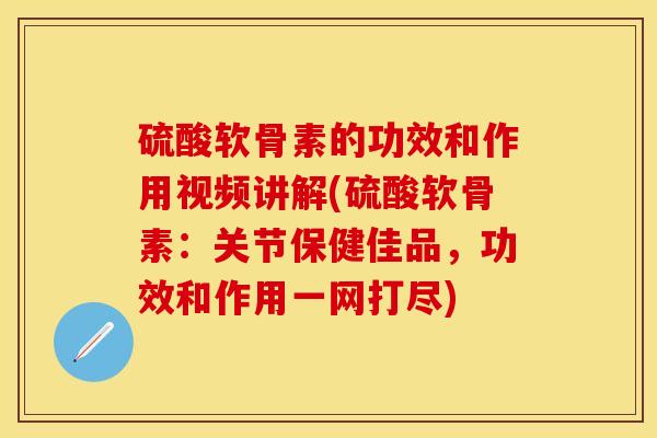 硫酸软骨素的功效和作用视频讲解(硫酸软骨素：关节保健佳品，功效和作用一网打尽)