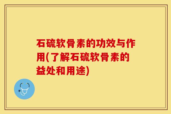 石硫软骨素的功效与作用(了解石硫软骨素的益处和用途)-第1张图片-关节保镖