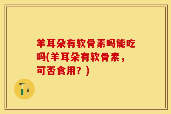 羊耳朵有软骨素吗能吃吗(羊耳朵有软骨素，可否食用？)-第1张图片-关节保镖