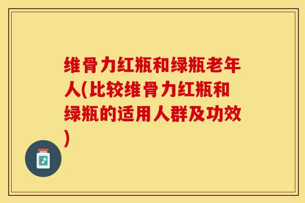 维骨力红瓶和绿瓶老年人(比较维骨力红瓶和绿瓶的适用人群及功效)-第1张图片-关节保镖