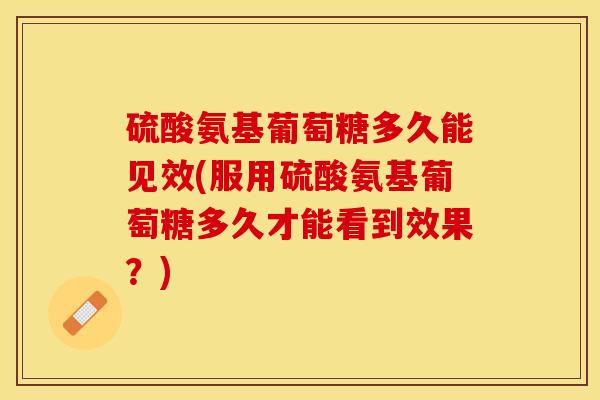 硫酸氨基葡萄糖多久能见效(服用硫酸氨基葡萄糖多久才能看到效果？)-第1张图片-关节保镖