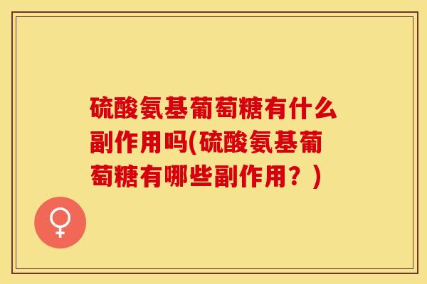 硫酸氨基葡萄糖有什么副作用吗(硫酸氨基葡萄糖有哪些副作用？)-第1张图片-关节保镖