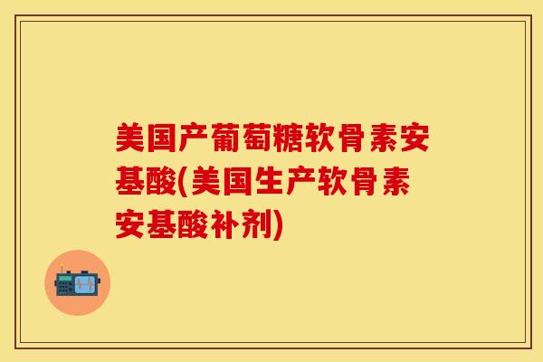 美国产葡萄糖软骨素安基酸(美国生产软骨素安基酸补剂)-第1张图片-关节保镖