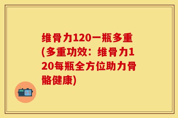 维骨力120一瓶多重(多重功效：维骨力120每瓶全方位助力骨骼健康)-第1张图片-关节保镖