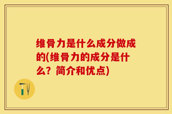 维骨力是什么成分做成的(维骨力的成分是什么？简介和优点)-第1张图片-关节保镖