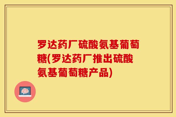 罗达药厂硫酸氨基葡萄糖(罗达药厂推出硫酸氨基葡萄糖产品)