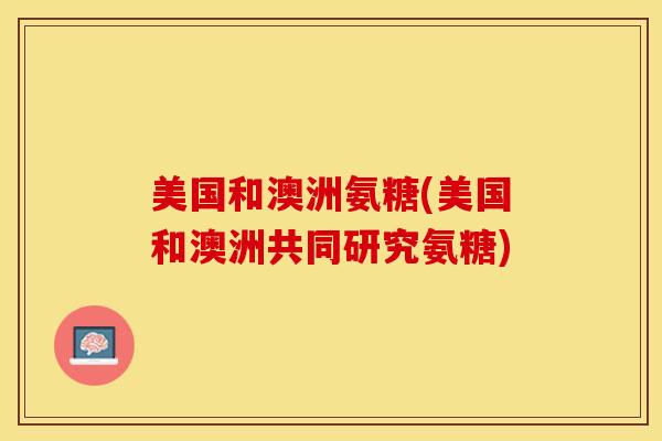 美国和澳洲氨糖(美国和澳洲共同研究氨糖)-第1张图片-关节保镖