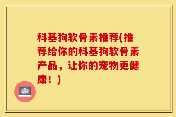 科基狗软骨素推荐(推荐给你的科基狗软骨素产品，让你的宠物更健康！)-第1张图片-关节保镖