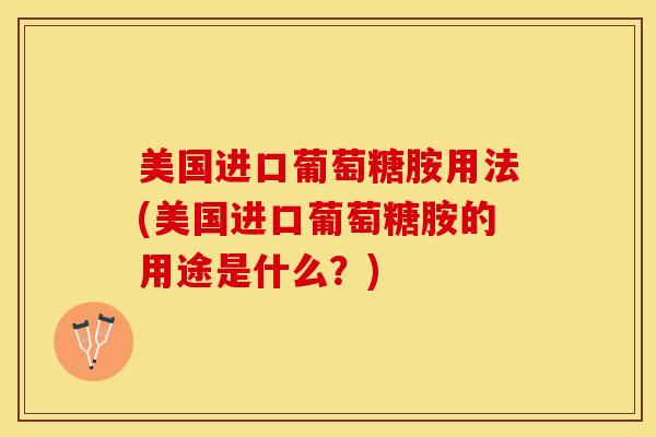 美国进口葡萄糖胺用法(美国进口葡萄糖胺的用途是什么？)-第1张图片-关节保镖