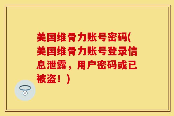 美国维骨力账号密码(美国维骨力账号登录信息泄露，用户密码或已被盗！)