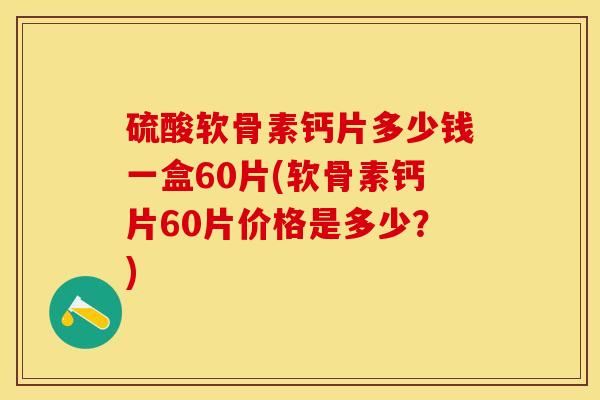 硫酸软骨素钙片多少钱一盒60片(软骨素钙片60片价格是多少？)-第1张图片-关节保镖