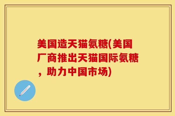 美国造天猫氨糖(美国厂商推出天猫国际氨糖，助力中国市场)-第1张图片-关节保镖