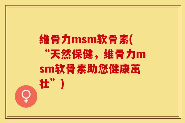 维骨力msm软骨素(“天然保健，维骨力msm软骨素助您健康茁壮”)