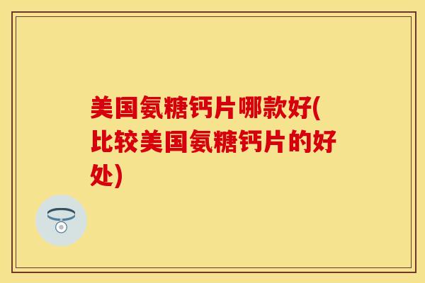 美国氨糖钙片哪款好(比较美国氨糖钙片的好处)-第1张图片-关节保镖