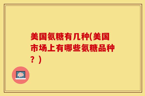 美国氨糖有几种(美国市场上有哪些氨糖品种？)-第1张图片-关节保镖