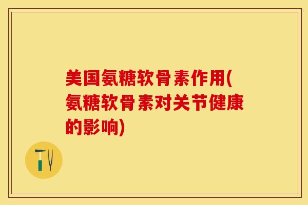 美国氨糖软骨素作用(氨糖软骨素对关节健康的影响)