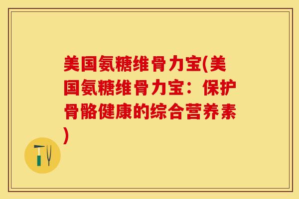 美国氨糖维骨力宝(美国氨糖维骨力宝：保护骨骼健康的综合营养素)-第1张图片-关节保镖