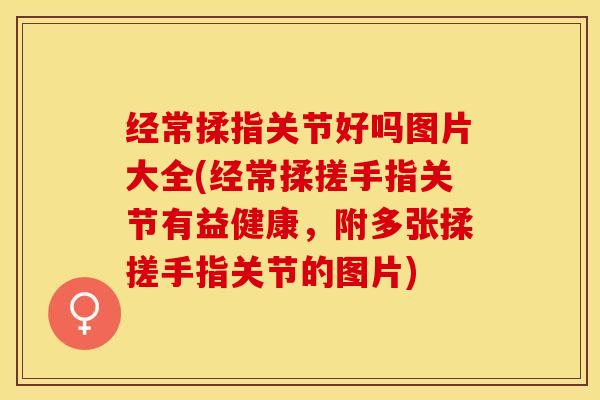 经常揉指关节好吗图片大全(经常揉搓手指关节有益健康，附多张揉搓手指关节的图片)-第1张图片-关节保镖