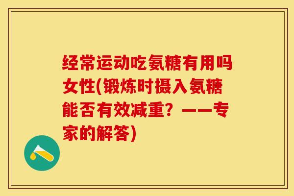 经常运动吃氨糖有用吗女性(锻炼时摄入氨糖能否有效减重？——专家的解答)-第1张图片-关节保镖