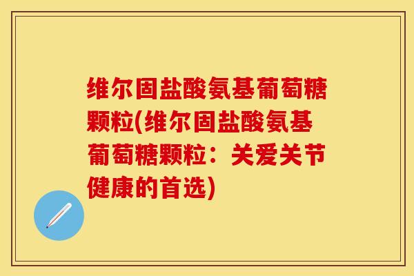 维尔固盐酸氨基葡萄糖颗粒(维尔固盐酸氨基葡萄糖颗粒：关爱关节健康的首选)-第1张图片-关节保镖