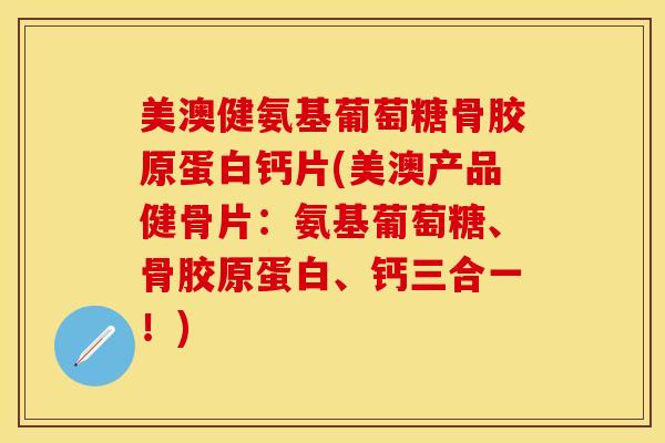 美澳健氨基葡萄糖骨胶原蛋白钙片(美澳产品健骨片：氨基葡萄糖、骨胶原蛋白、钙三合一！)-第1张图片-关节保镖