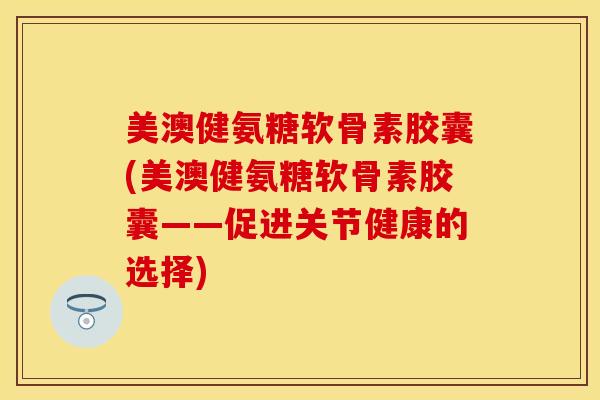 美澳健氨糖软骨素胶囊(美澳健氨糖软骨素胶囊——促进关节健康的选择)-第1张图片-关节保镖