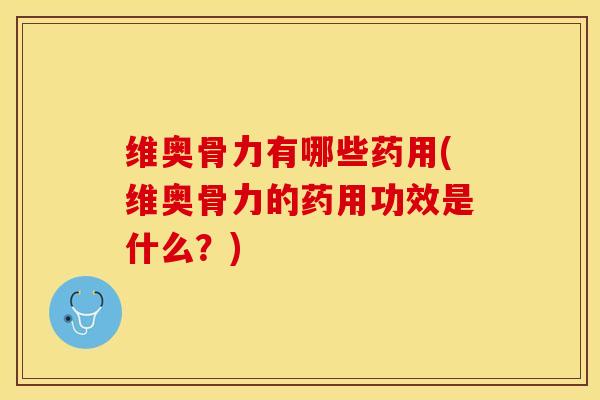 维奥骨力有哪些药用(维奥骨力的药用功效是什么？)-第1张图片-关节保镖