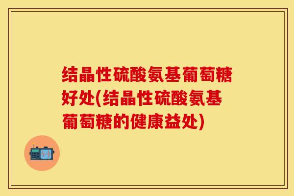 结晶性硫酸氨基葡萄糖好处(结晶性硫酸氨基葡萄糖的健康益处)