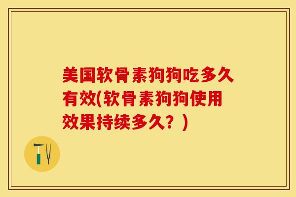 美国软骨素狗狗吃多久有效(软骨素狗狗使用效果持续多久？)