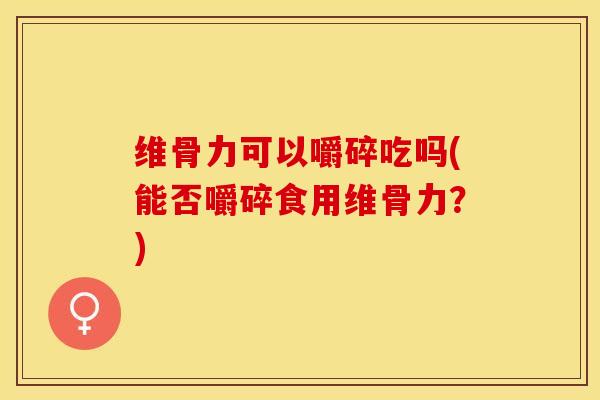 维骨力可以嚼碎吃吗(能否嚼碎食用维骨力？)-第1张图片-关节保镖