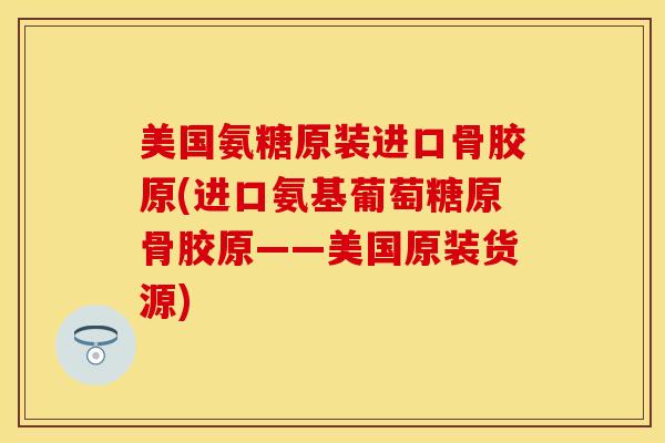 美国氨糖原装进口骨胶原(进口氨基葡萄糖原骨胶原——美国原装货源)-第1张图片-关节保镖