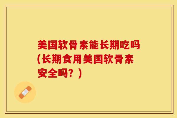 美国软骨素能长期吃吗(长期食用美国软骨素安全吗？)