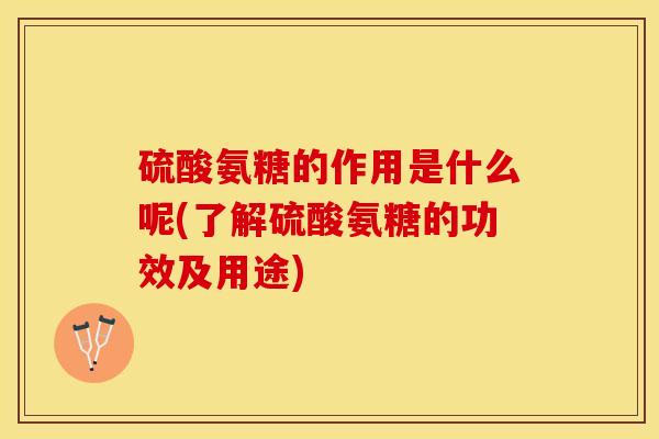 硫酸氨糖的作用是什么呢(了解硫酸氨糖的功效及用途)-第1张图片-关节保镖