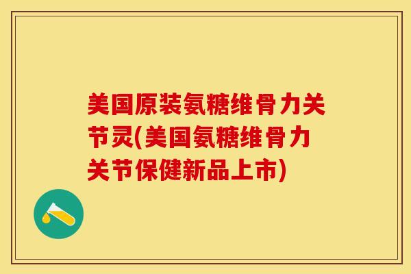 美国原装氨糖维骨力关节灵(美国氨糖维骨力关节保健新品上市)