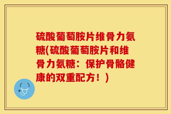 硫酸葡萄胺片维骨力氨糖(硫酸葡萄胺片和维骨力氨糖：保护骨骼健康的双重配方！)-第1张图片-关节保镖