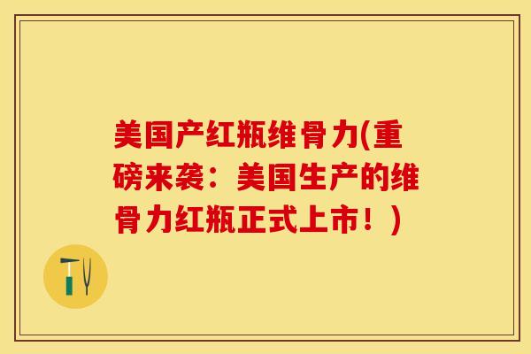 美国产红瓶维骨力(重磅来袭：美国生产的维骨力红瓶正式上市！)-第1张图片-关节保镖