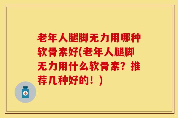 老年人腿脚无力用哪种软骨素好(老年人腿脚无力用什么软骨素？推荐几种好的！)-第1张图片-关节保镖