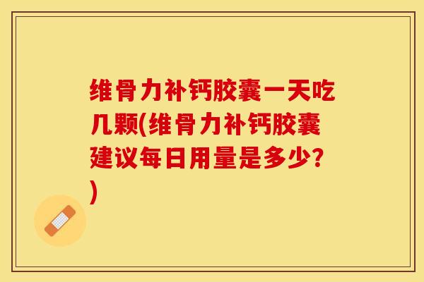 维骨力补钙胶囊一天吃几颗(维骨力补钙胶囊建议每日用量是多少？)-第1张图片-关节保镖