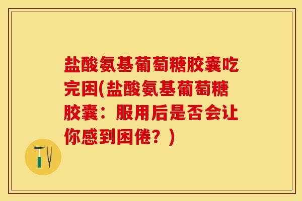盐酸氨基葡萄糖胶囊吃完困(盐酸氨基葡萄糖胶囊：服用后是否会让你感到困倦？)-第1张图片-关节保镖