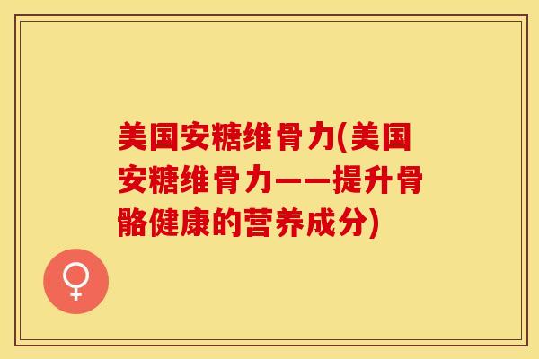 美国安糖维骨力(美国安糖维骨力——提升骨骼健康的营养成分)-第1张图片-关节保镖