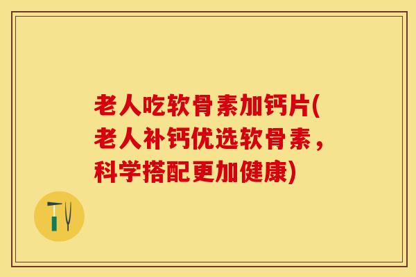 老人吃软骨素加钙片(老人补钙优选软骨素，科学搭配更加健康)-第1张图片-关节保镖