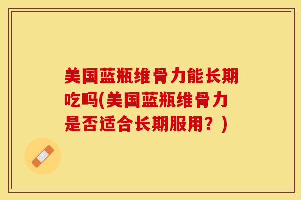 美国蓝瓶维骨力能长期吃吗(美国蓝瓶维骨力是否适合长期服用？)