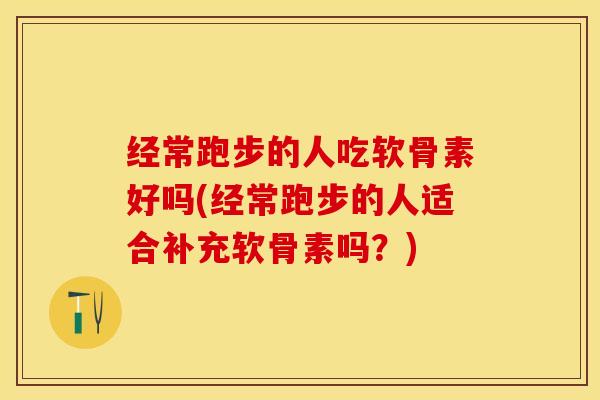 经常跑步的人吃软骨素好吗(经常跑步的人适合补充软骨素吗？)-第1张图片-关节保镖