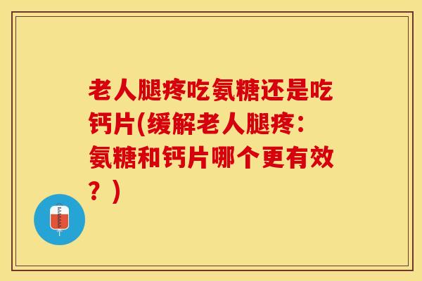 老人腿疼吃氨糖还是吃钙片(缓解老人腿疼：氨糖和钙片哪个更有效？)-第1张图片-关节保镖