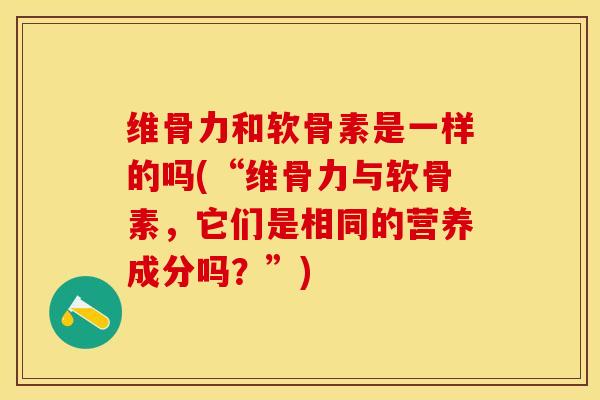 维骨力和软骨素是一样的吗(“维骨力与软骨素，它们是相同的营养成分吗？”)-第1张图片-关节保镖