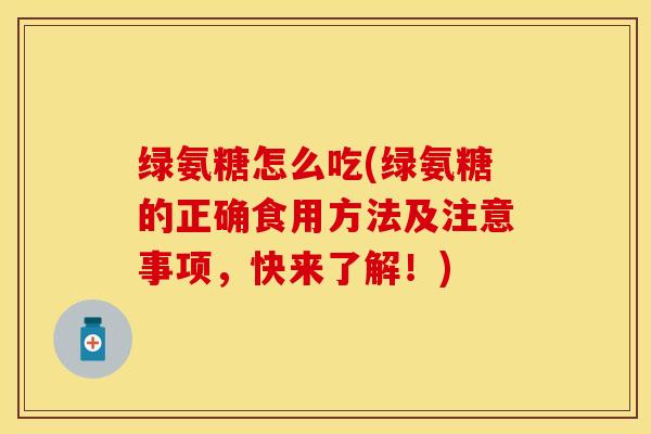 绿氨糖怎么吃(绿氨糖的正确食用方法及注意事项，快来了解！)-第1张图片-关节保镖