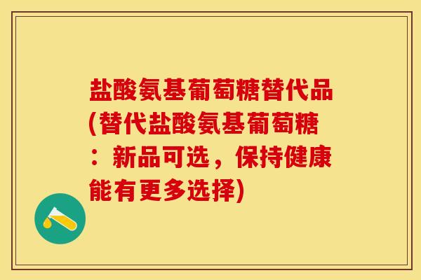 盐酸氨基葡萄糖替代品(替代盐酸氨基葡萄糖：新品可选，保持健康能有更多选择)-第1张图片-关节保镖